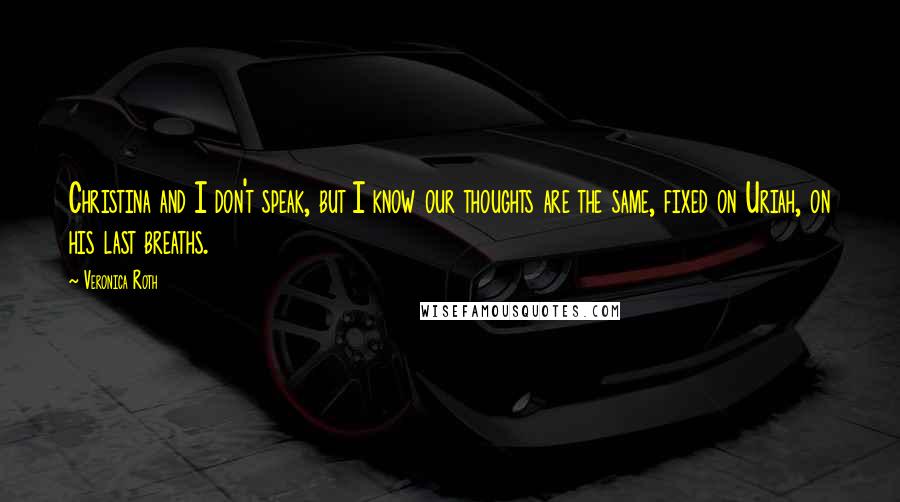 Veronica Roth Quotes: Christina and I don't speak, but I know our thoughts are the same, fixed on Uriah, on his last breaths.