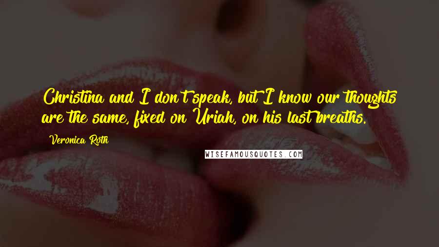 Veronica Roth Quotes: Christina and I don't speak, but I know our thoughts are the same, fixed on Uriah, on his last breaths.