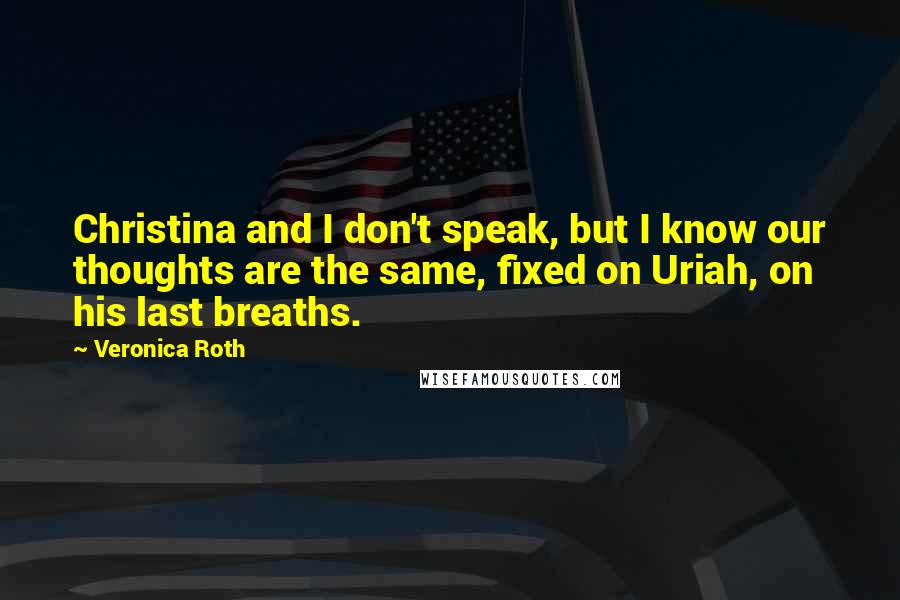 Veronica Roth Quotes: Christina and I don't speak, but I know our thoughts are the same, fixed on Uriah, on his last breaths.