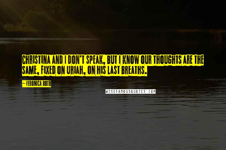 Veronica Roth Quotes: Christina and I don't speak, but I know our thoughts are the same, fixed on Uriah, on his last breaths.