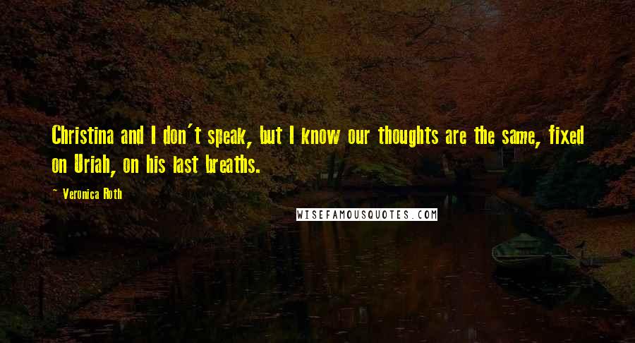 Veronica Roth Quotes: Christina and I don't speak, but I know our thoughts are the same, fixed on Uriah, on his last breaths.