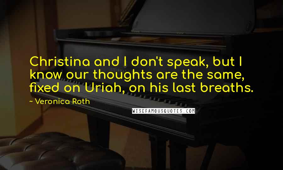 Veronica Roth Quotes: Christina and I don't speak, but I know our thoughts are the same, fixed on Uriah, on his last breaths.