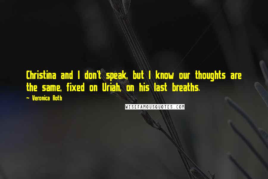 Veronica Roth Quotes: Christina and I don't speak, but I know our thoughts are the same, fixed on Uriah, on his last breaths.