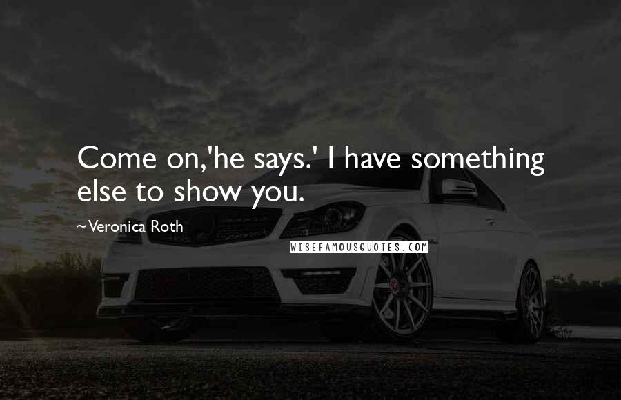 Veronica Roth Quotes: Come on,'he says.' I have something else to show you.