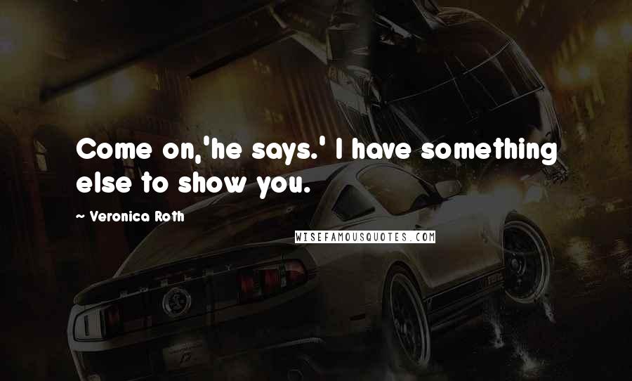 Veronica Roth Quotes: Come on,'he says.' I have something else to show you.