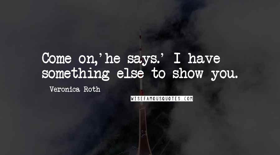 Veronica Roth Quotes: Come on,'he says.' I have something else to show you.