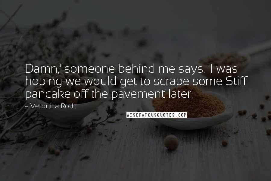 Veronica Roth Quotes: Damn,' someone behind me says. 'I was hoping we would get to scrape some Stiff pancake off the pavement later.