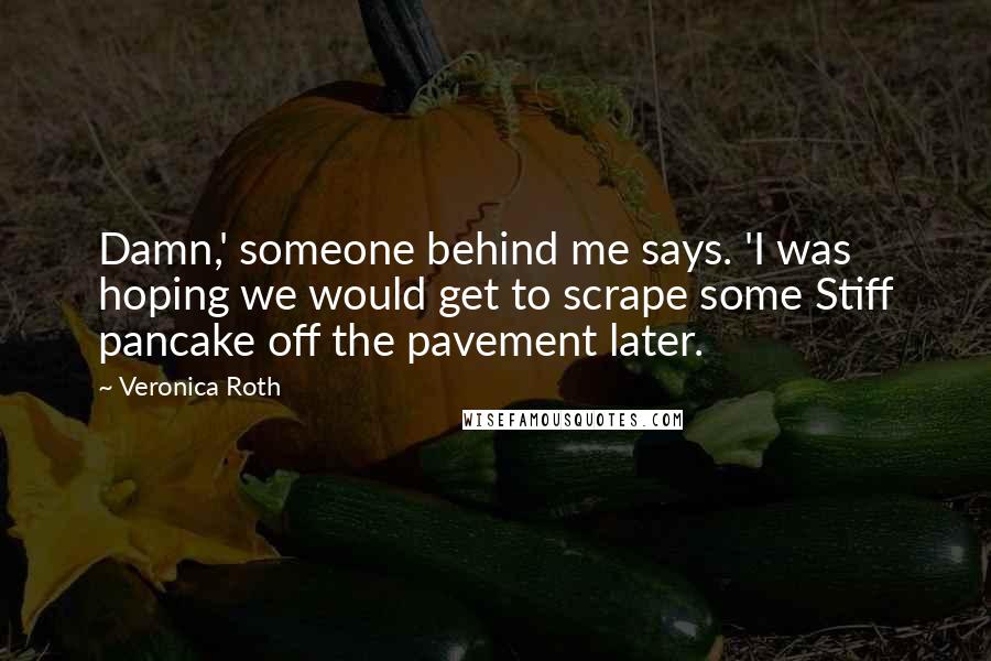 Veronica Roth Quotes: Damn,' someone behind me says. 'I was hoping we would get to scrape some Stiff pancake off the pavement later.