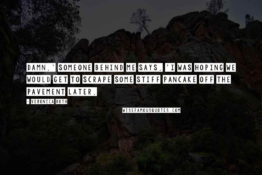 Veronica Roth Quotes: Damn,' someone behind me says. 'I was hoping we would get to scrape some Stiff pancake off the pavement later.