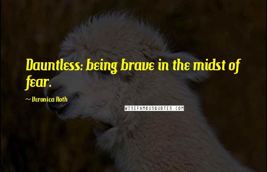 Veronica Roth Quotes: Dauntless: being brave in the midst of fear.