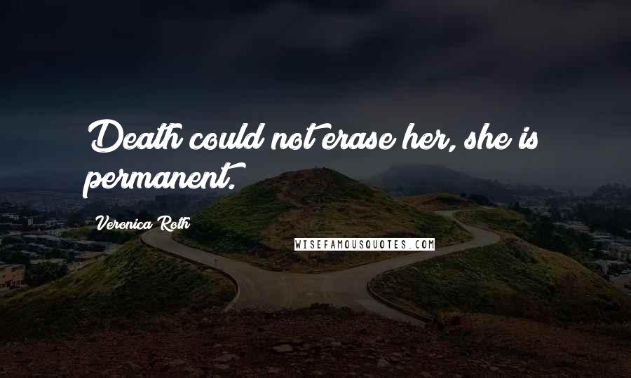 Veronica Roth Quotes: Death could not erase her, she is permanent.