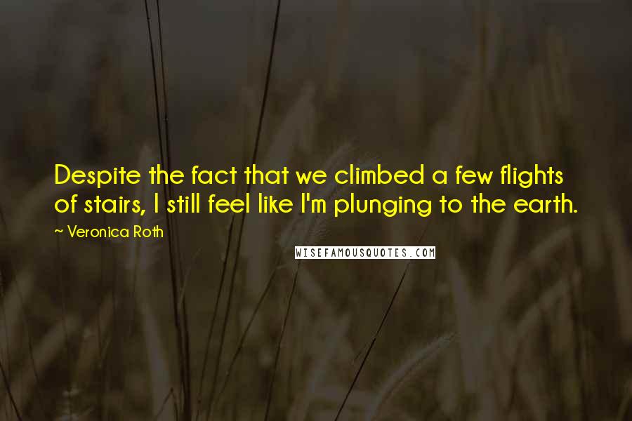 Veronica Roth Quotes: Despite the fact that we climbed a few flights of stairs, I still feel like I'm plunging to the earth.