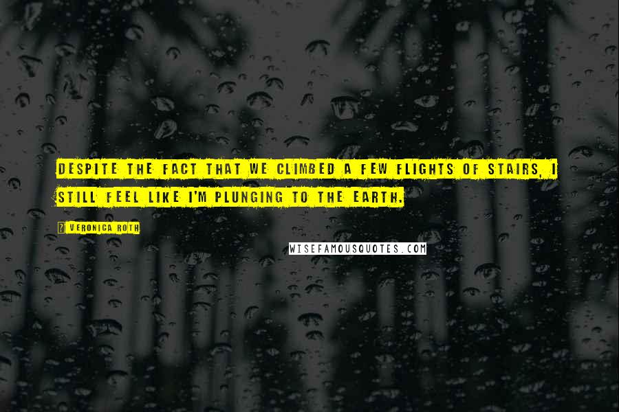 Veronica Roth Quotes: Despite the fact that we climbed a few flights of stairs, I still feel like I'm plunging to the earth.