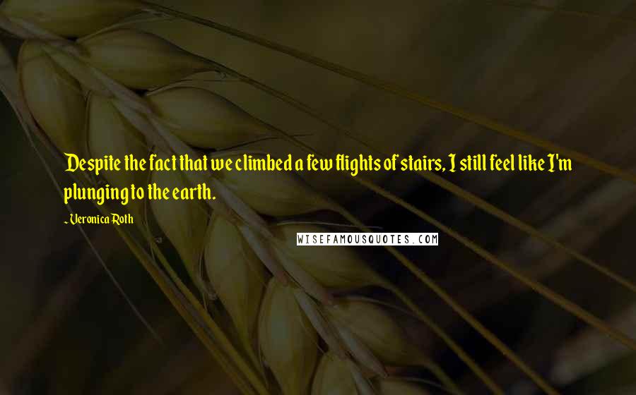 Veronica Roth Quotes: Despite the fact that we climbed a few flights of stairs, I still feel like I'm plunging to the earth.