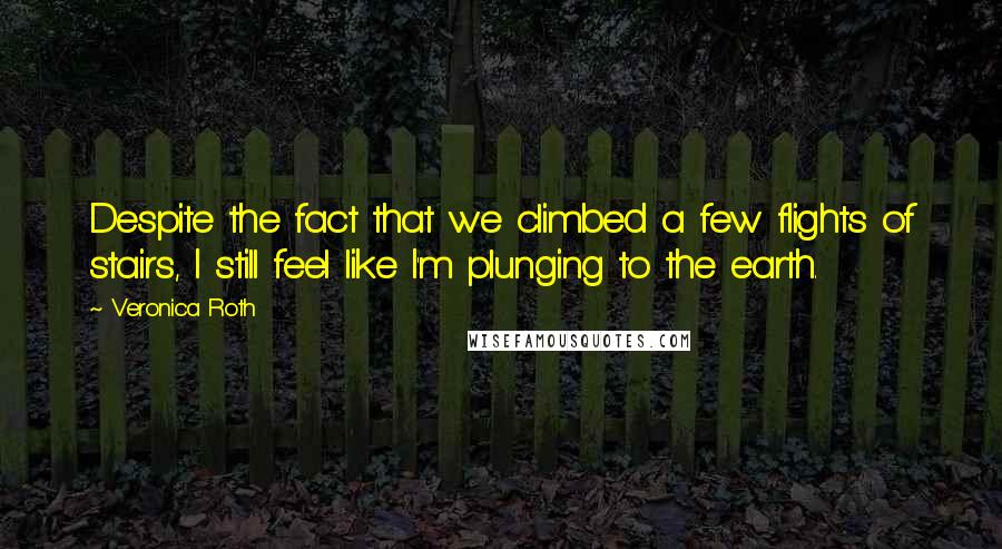 Veronica Roth Quotes: Despite the fact that we climbed a few flights of stairs, I still feel like I'm plunging to the earth.