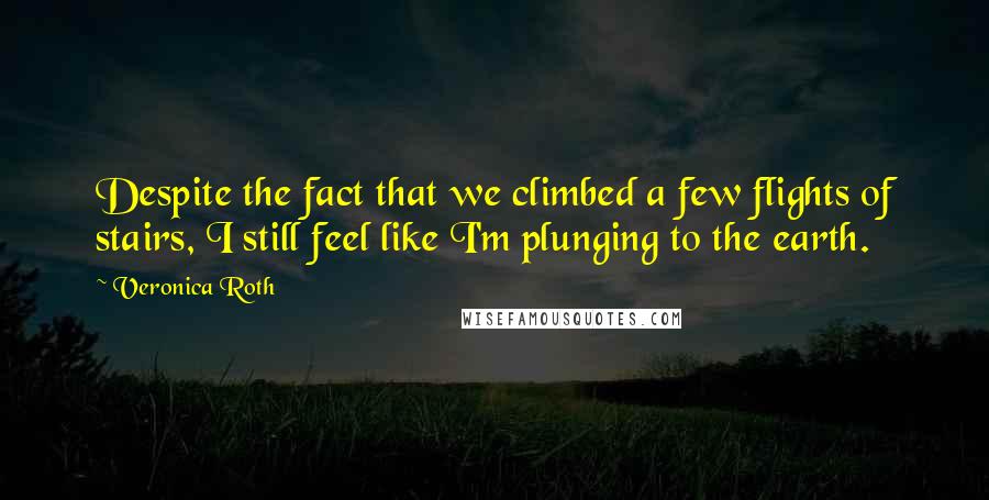 Veronica Roth Quotes: Despite the fact that we climbed a few flights of stairs, I still feel like I'm plunging to the earth.