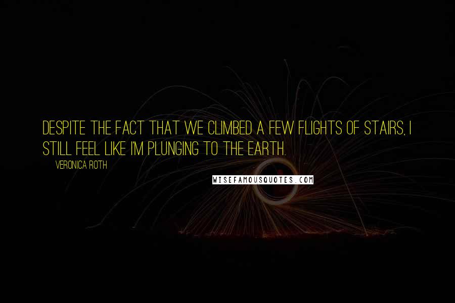 Veronica Roth Quotes: Despite the fact that we climbed a few flights of stairs, I still feel like I'm plunging to the earth.
