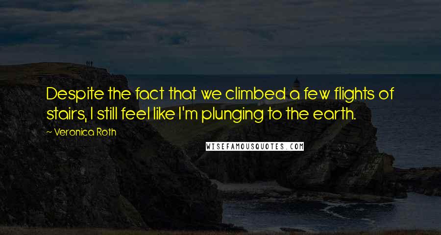Veronica Roth Quotes: Despite the fact that we climbed a few flights of stairs, I still feel like I'm plunging to the earth.