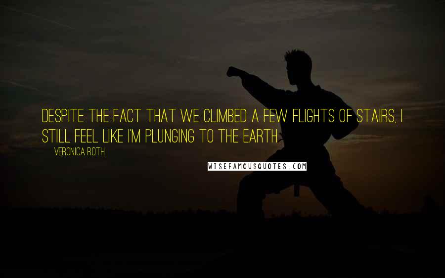 Veronica Roth Quotes: Despite the fact that we climbed a few flights of stairs, I still feel like I'm plunging to the earth.