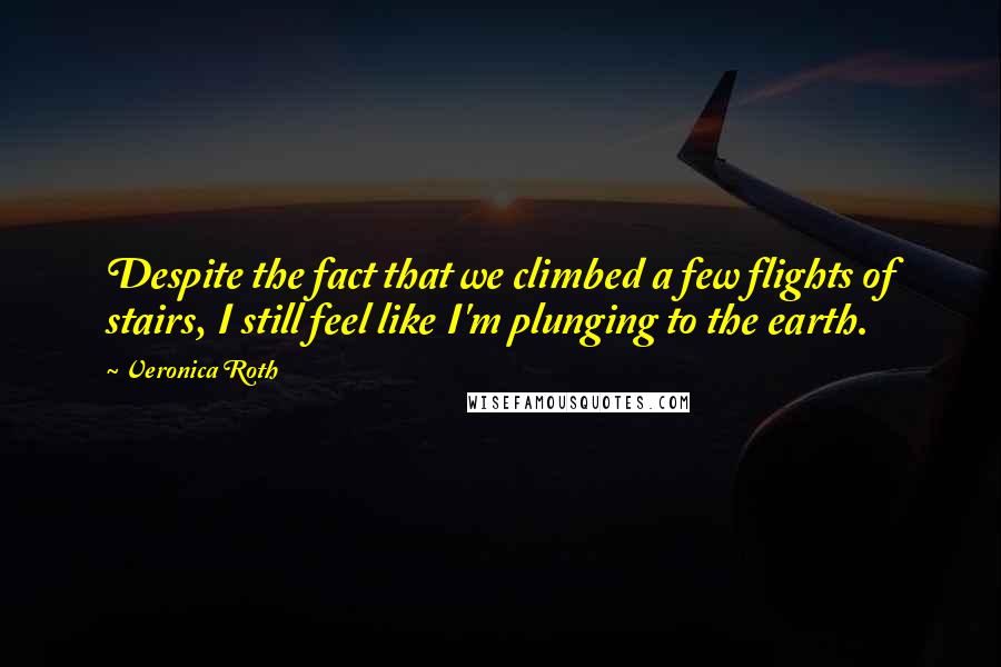 Veronica Roth Quotes: Despite the fact that we climbed a few flights of stairs, I still feel like I'm plunging to the earth.