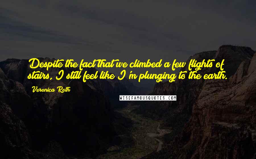 Veronica Roth Quotes: Despite the fact that we climbed a few flights of stairs, I still feel like I'm plunging to the earth.