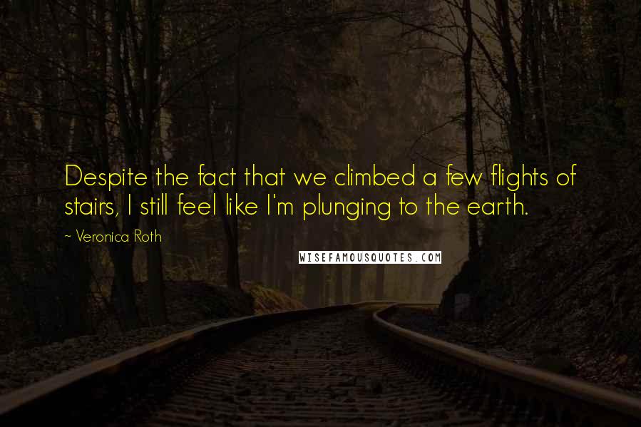 Veronica Roth Quotes: Despite the fact that we climbed a few flights of stairs, I still feel like I'm plunging to the earth.
