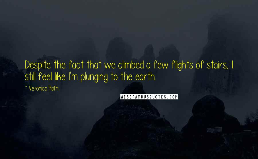 Veronica Roth Quotes: Despite the fact that we climbed a few flights of stairs, I still feel like I'm plunging to the earth.