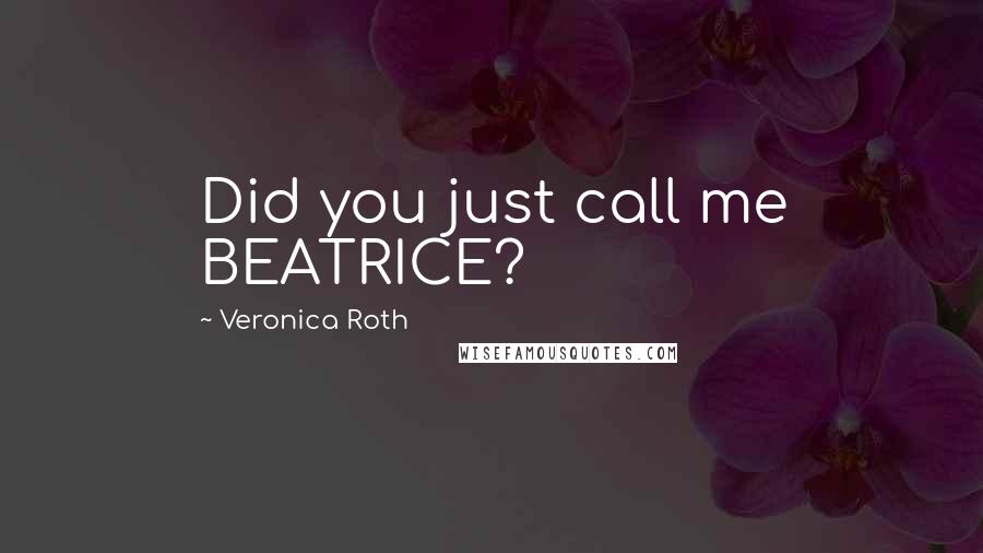 Veronica Roth Quotes: Did you just call me BEATRICE?