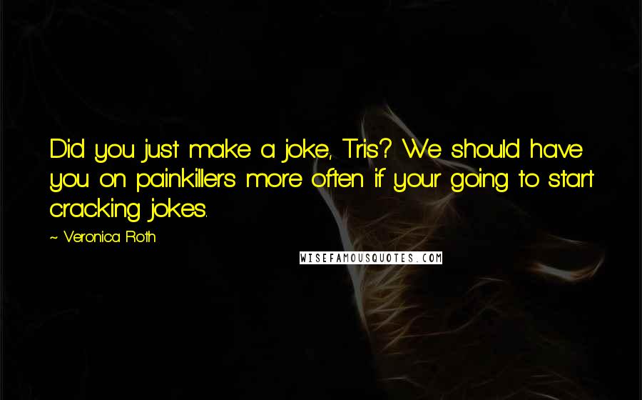 Veronica Roth Quotes: Did you just make a joke, Tris? We should have you on painkillers more often if your going to start cracking jokes.