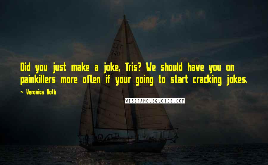 Veronica Roth Quotes: Did you just make a joke, Tris? We should have you on painkillers more often if your going to start cracking jokes.
