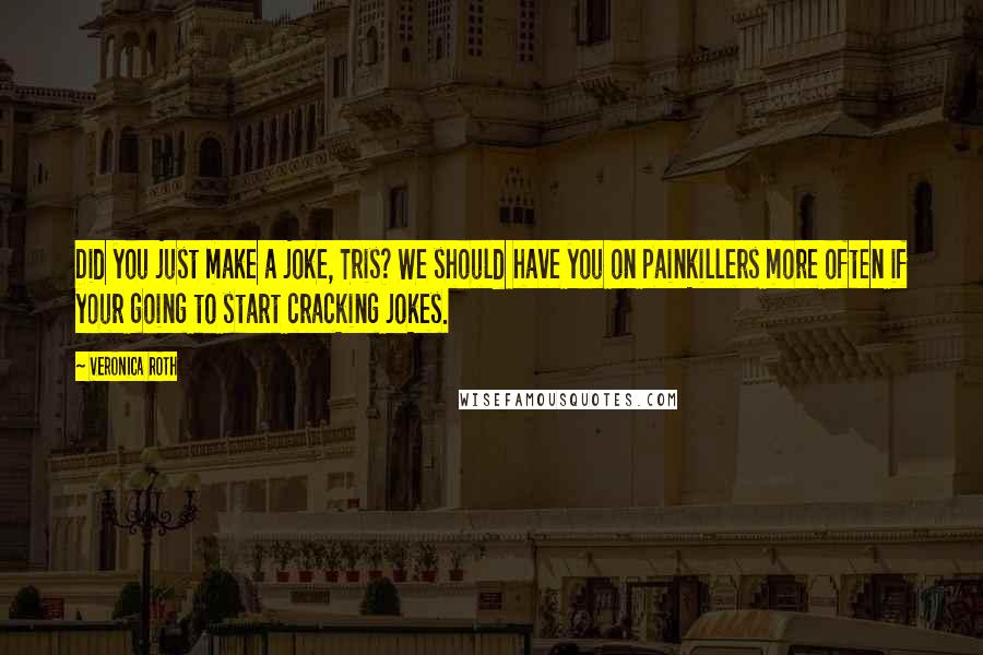 Veronica Roth Quotes: Did you just make a joke, Tris? We should have you on painkillers more often if your going to start cracking jokes.