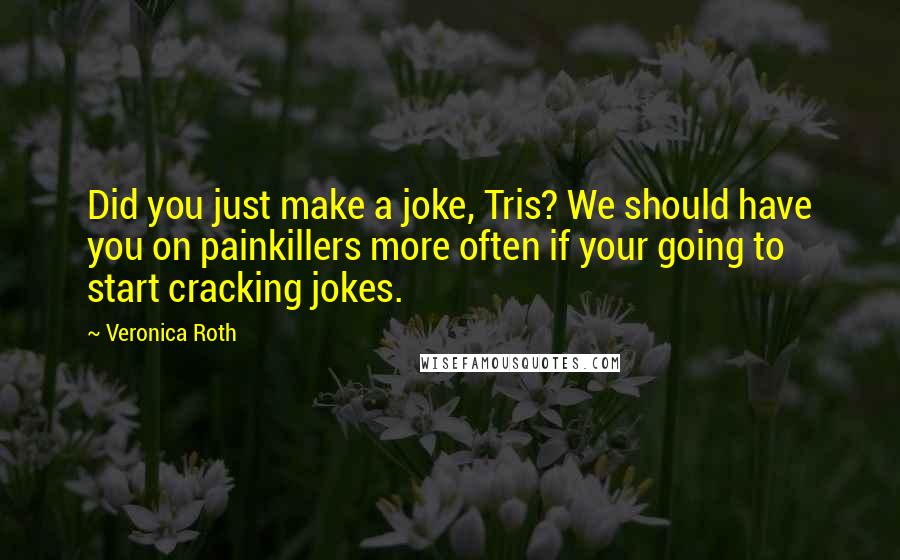 Veronica Roth Quotes: Did you just make a joke, Tris? We should have you on painkillers more often if your going to start cracking jokes.