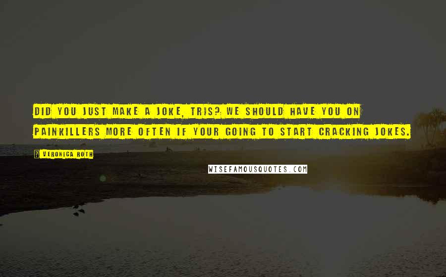 Veronica Roth Quotes: Did you just make a joke, Tris? We should have you on painkillers more often if your going to start cracking jokes.