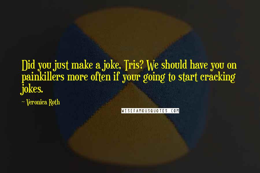Veronica Roth Quotes: Did you just make a joke, Tris? We should have you on painkillers more often if your going to start cracking jokes.