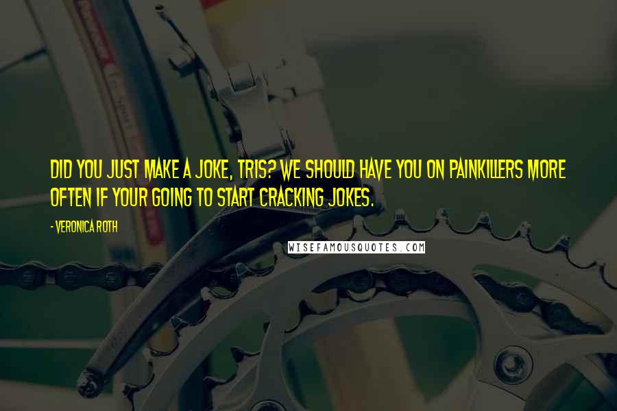 Veronica Roth Quotes: Did you just make a joke, Tris? We should have you on painkillers more often if your going to start cracking jokes.
