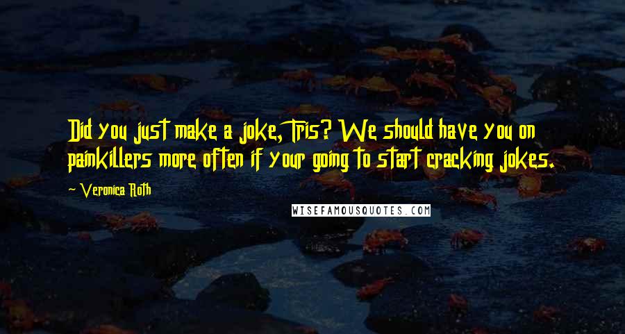 Veronica Roth Quotes: Did you just make a joke, Tris? We should have you on painkillers more often if your going to start cracking jokes.