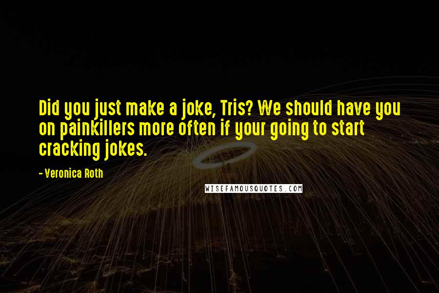 Veronica Roth Quotes: Did you just make a joke, Tris? We should have you on painkillers more often if your going to start cracking jokes.