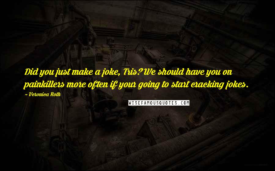 Veronica Roth Quotes: Did you just make a joke, Tris? We should have you on painkillers more often if your going to start cracking jokes.
