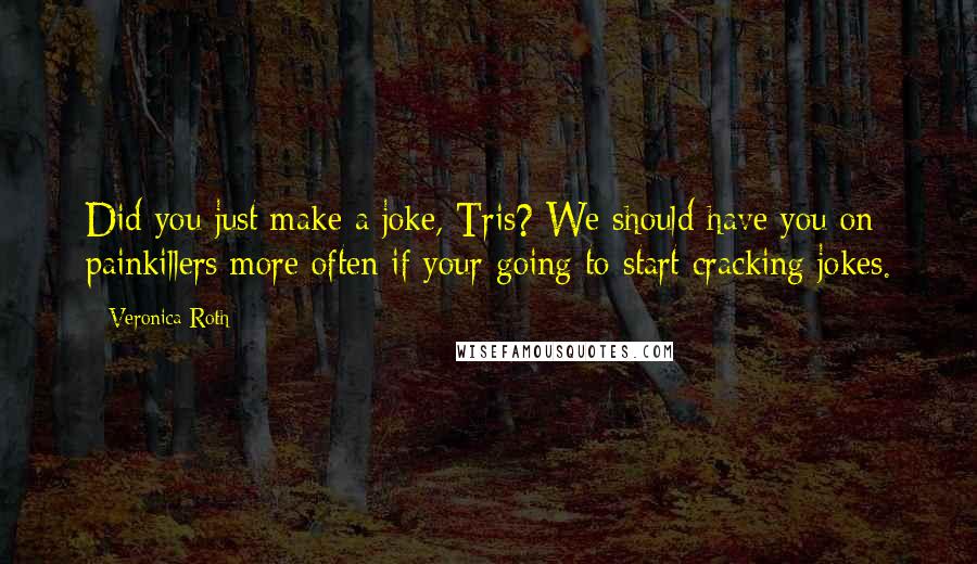 Veronica Roth Quotes: Did you just make a joke, Tris? We should have you on painkillers more often if your going to start cracking jokes.