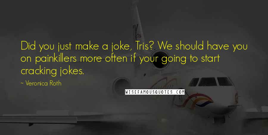 Veronica Roth Quotes: Did you just make a joke, Tris? We should have you on painkillers more often if your going to start cracking jokes.