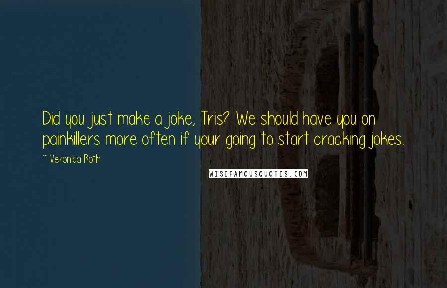 Veronica Roth Quotes: Did you just make a joke, Tris? We should have you on painkillers more often if your going to start cracking jokes.