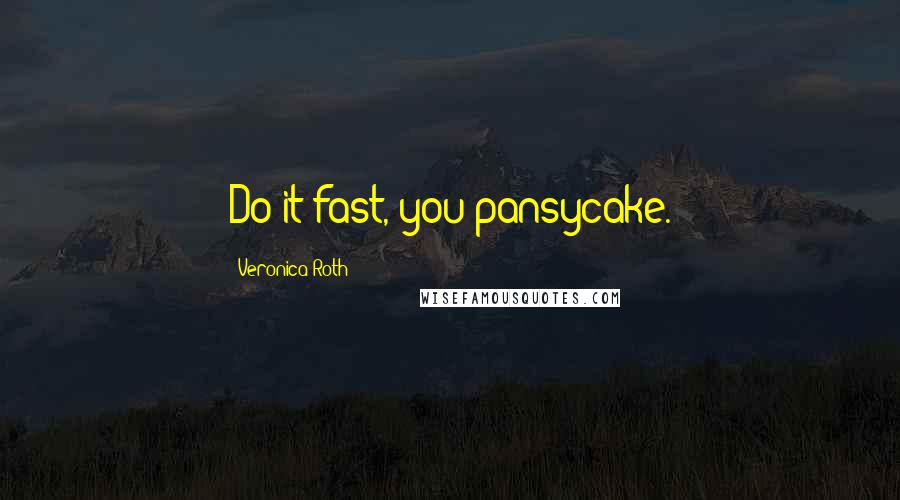 Veronica Roth Quotes: Do it fast, you pansycake.