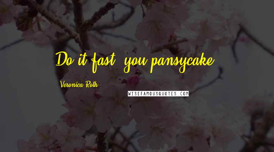 Veronica Roth Quotes: Do it fast, you pansycake.