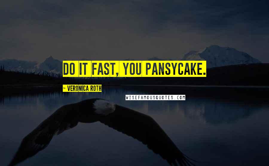 Veronica Roth Quotes: Do it fast, you pansycake.