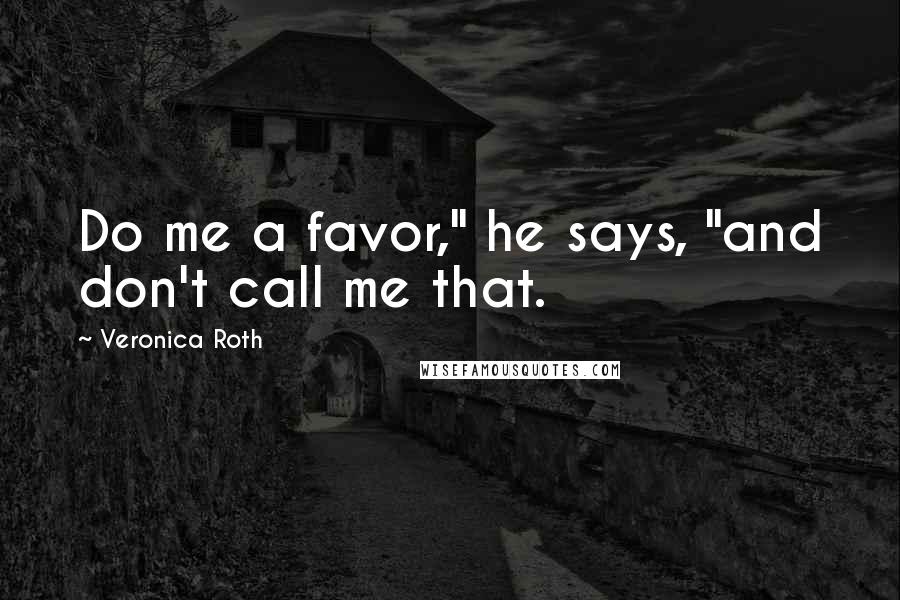 Veronica Roth Quotes: Do me a favor," he says, "and don't call me that.
