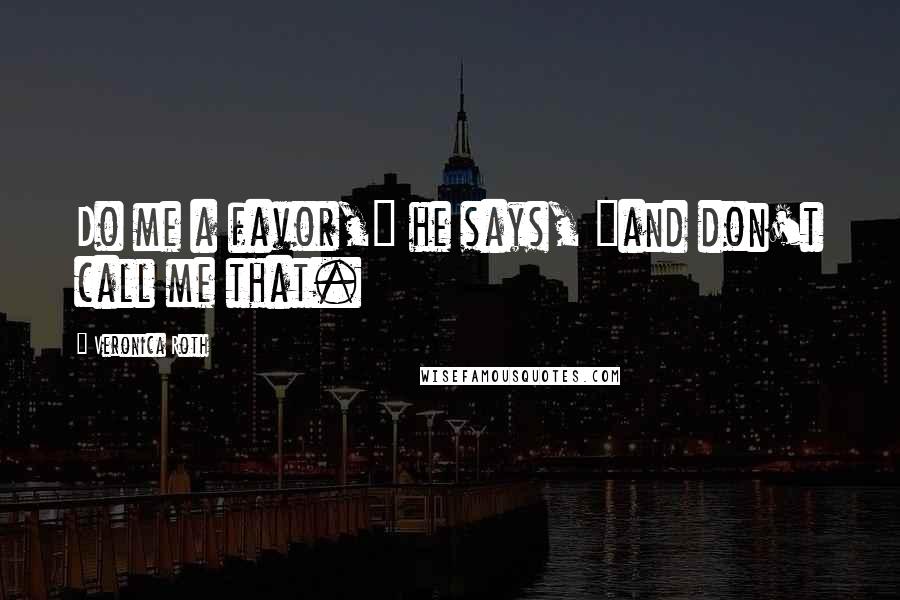 Veronica Roth Quotes: Do me a favor," he says, "and don't call me that.