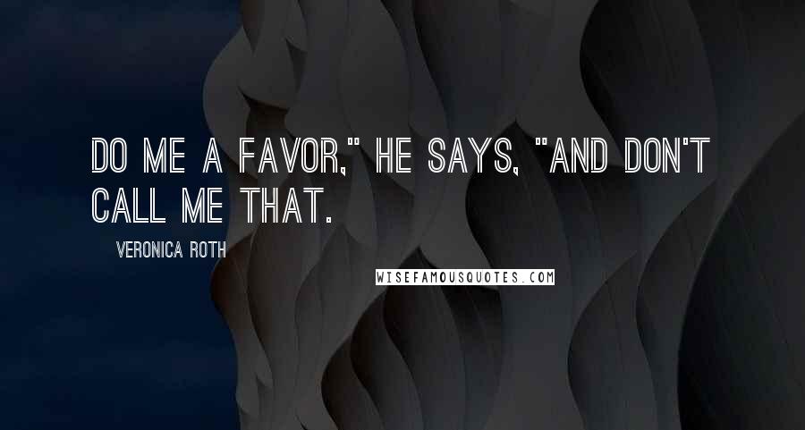 Veronica Roth Quotes: Do me a favor," he says, "and don't call me that.