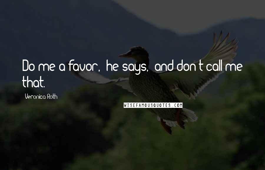 Veronica Roth Quotes: Do me a favor," he says, "and don't call me that.
