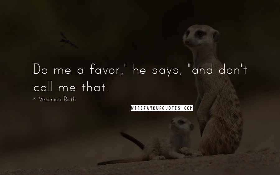 Veronica Roth Quotes: Do me a favor," he says, "and don't call me that.