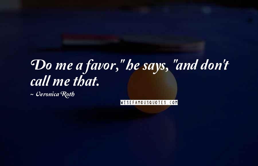 Veronica Roth Quotes: Do me a favor," he says, "and don't call me that.